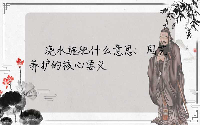 浇水施肥什么意思:园艺养护的核心要义